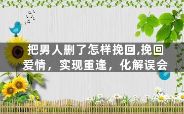 把男人删了怎样挽回,挽回爱情，实现重逢，化解误会