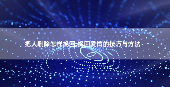 把人删除怎样挽回,挽回爱情的技巧与方法