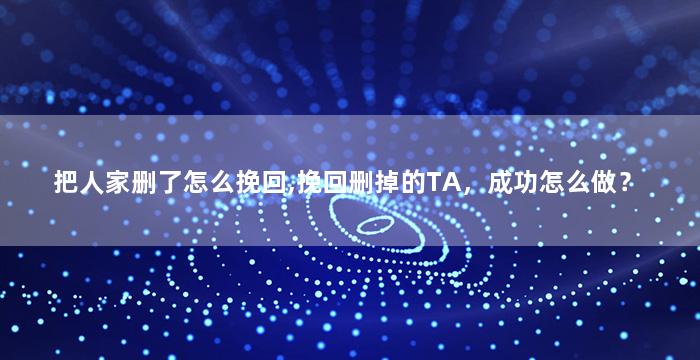 把人家删了怎么挽回,挽回删掉的TA，成功怎么做？