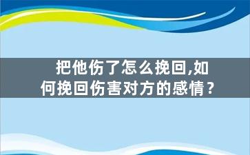 把他伤了怎么挽回,如何挽回伤害对方的感情？