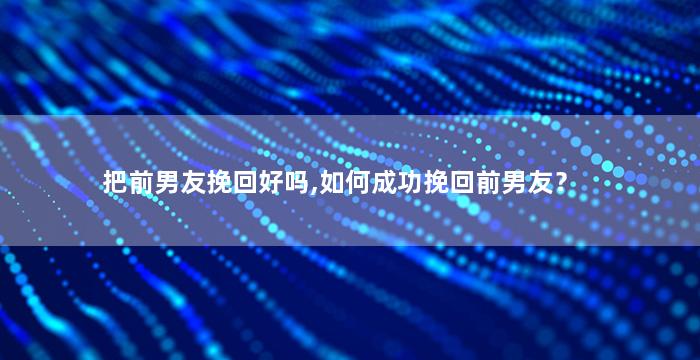 把前男友挽回好吗,如何成功挽回前男友？