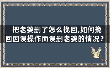 把老婆删了怎么挽回,如何挽回因误操作而误删老婆的情况？