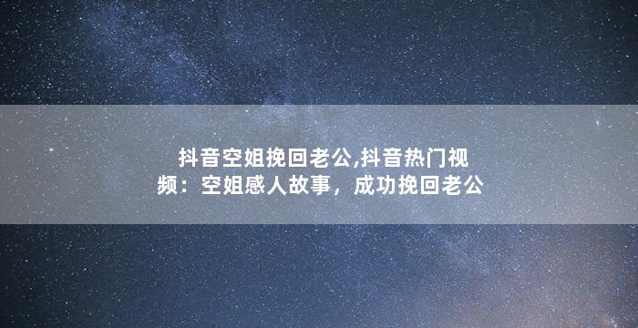 抖音空姐挽回老公,抖音热门视频：空姐感人故事，成功挽回老公
