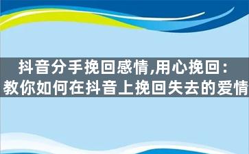 抖音分手挽回感情,用心挽回：教你如何在抖音上挽回失去的爱情