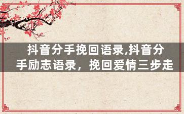 抖音分手挽回语录,抖音分手励志语录，挽回爱情三步走