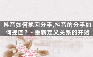 抖音如何挽回分手,抖音的分手如何挽回？-