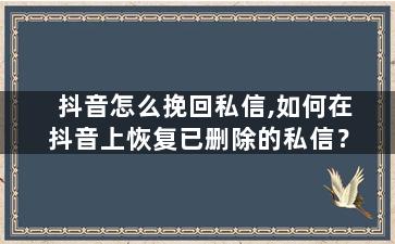 抖音怎么挽回私信,如何在抖音上恢复已删除的私信？