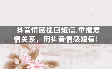 抖音情感挽回短信,重振爱情关系，用抖音情感短信！