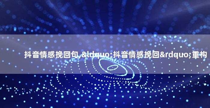 抖音情感挽回句,“抖音情感挽回”重构了句子的标题