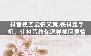 抖音挽回爱情文案,快抖起手机，让抖音教你怎样挽回爱情