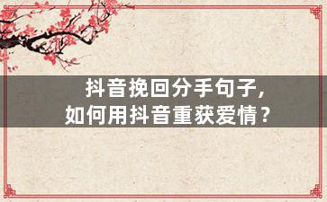 抖音挽回分手句子,如何用抖音重获爱情？