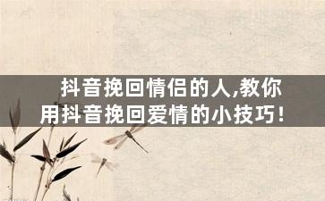 抖音挽回情侣的人,教你用抖音挽回爱情的小技巧！