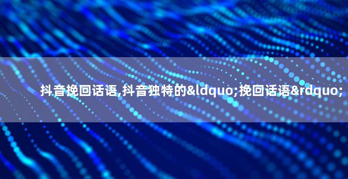 抖音挽回话语,抖音独特的“挽回话语”教你重拾爱情