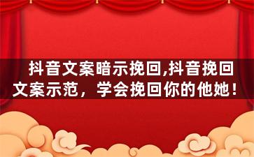 抖音文案暗示挽回,抖音挽回文案示范，学会挽回你的他她！