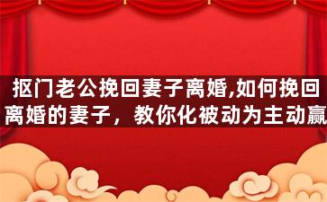 抠门老公挽回妻子离婚,如何挽回离婚的妻子，教你化被动为主动赢得幸福生活