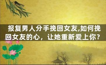 报复男人分手挽回女友,如何挽回女友的心，让她重新爱上你？