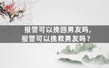 报警可以挽回男友吗,报警可以挽救男友吗？