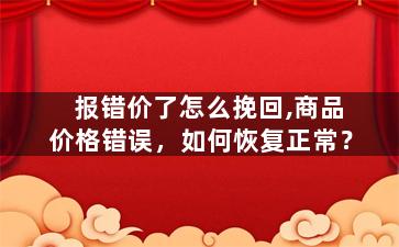 报错价了怎么挽回,商品价格错误，如何恢复正常？