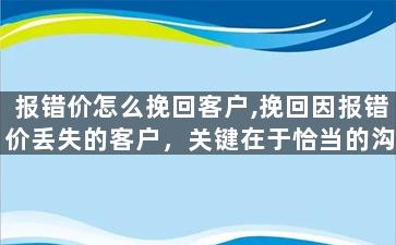 报错价怎么挽回客户,挽回因报错价丢失的客户，关键在于恰当的沟通和解决方案。
