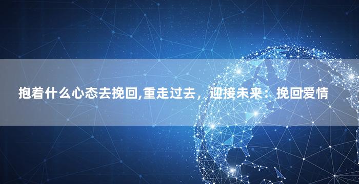 抱着什么心态去挽回,重走过去，迎接未来：挽回爱情