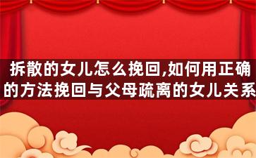 拆散的女儿怎么挽回,如何用正确的方法挽回与父母疏离的女儿关系
