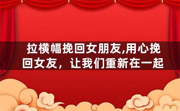 拉横幅挽回女朋友,用心挽回女友，让我们重新在一起