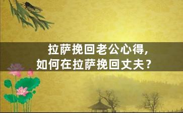 拉萨挽回老公心得,如何在拉萨挽回丈夫？