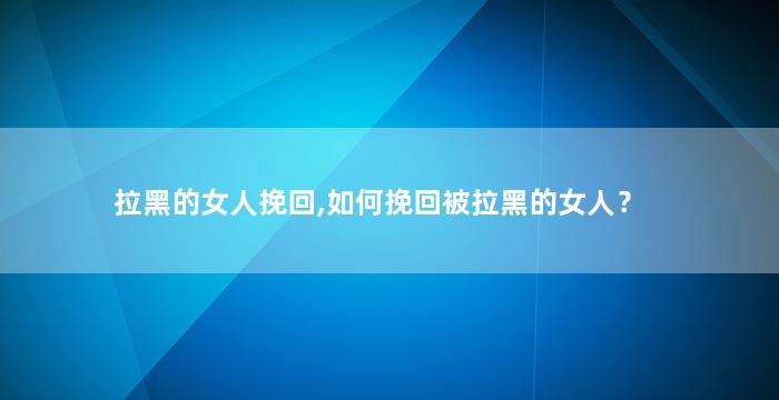 拉黑的女人挽回,如何挽回被拉黑的女人？