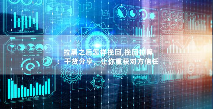 拉黑之后怎样挽回,挽回拉黑：干货分享，让你重获对方信任