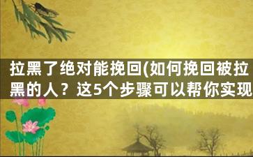 拉黑了绝对能挽回(如何挽回被拉黑的人？这5个步骤可以帮你实现)