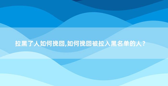 拉黑了人如何挽回,如何挽回被拉入黑名单的人？