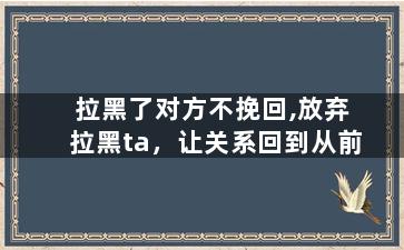 拉黑了对方不挽回,放弃拉黑ta，让关系回到从前