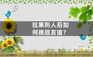 拉黑别人后如何挽回友谊？