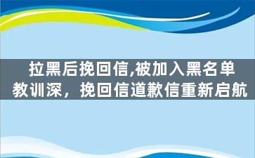 拉黑后挽回信,被加入黑名单教训深，挽回信道歉信重新启航