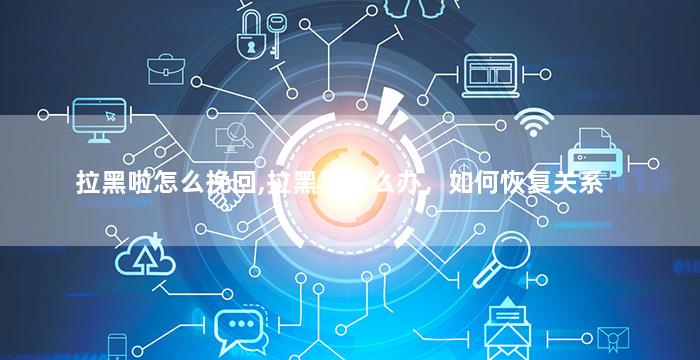 拉黑啦怎么挽回,拉黑了怎么办，如何恢复关系