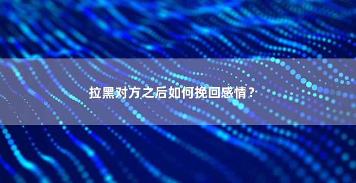 拉黑对方之后如何挽回感情？