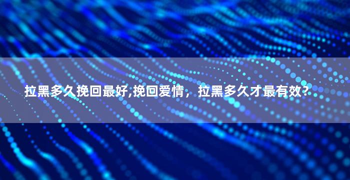 拉黑多久挽回最好,挽回爱情，拉黑多久才最有效？
