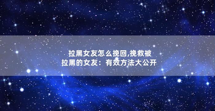 拉黑女友怎么挽回,挽救被拉黑的女友：有效方法大公开