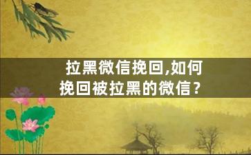 拉黑微信挽回,如何挽回被拉黑的微信？