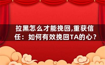拉黑怎么才能挽回,重获信任：如何有效挽回TA的心？