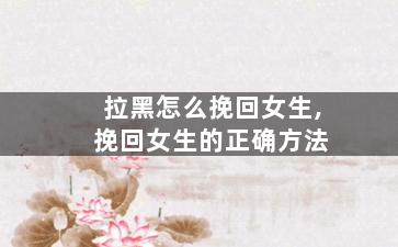 拉黑怎么挽回女生,挽回女生的正确方法