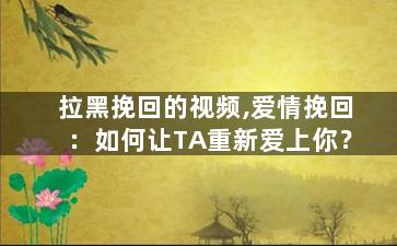 拉黑挽回的视频,爱情挽回：如何让TA重新爱上你？