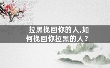 拉黑挽回你的人,如何挽回你拉黑的人？