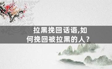 拉黑挽回话语,如何挽回被拉黑的人？