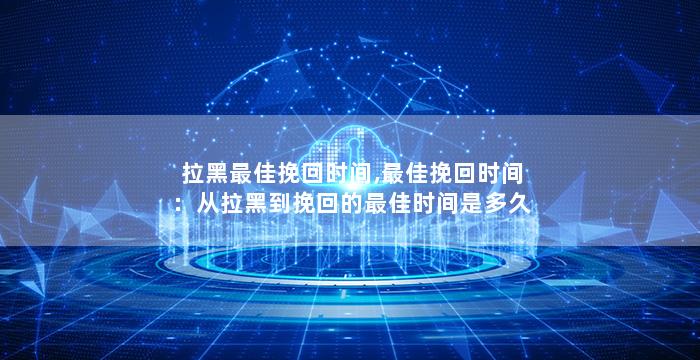 拉黑最佳挽回时间,最佳挽回时间：从拉黑到挽回的最佳时间是多久？