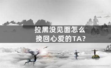 拉黑没见面怎么挽回心爱的TA？