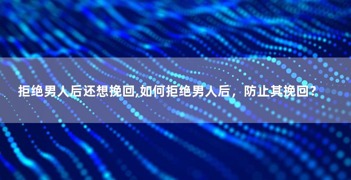拒绝男人后还想挽回,如何拒绝男人后，防止其挽回？