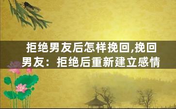 拒绝男友后怎样挽回,挽回男友：拒绝后重新建立感情