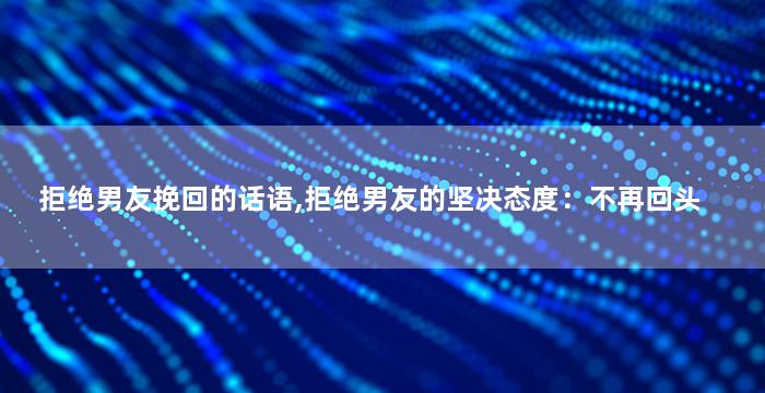 拒绝男友挽回的话语,拒绝男友的坚决态度：不再回头