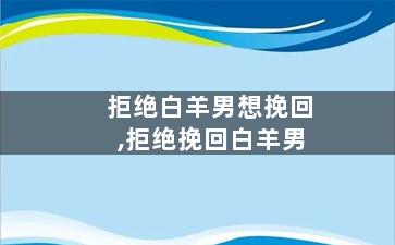 拒绝白羊男想挽回,拒绝挽回白羊男